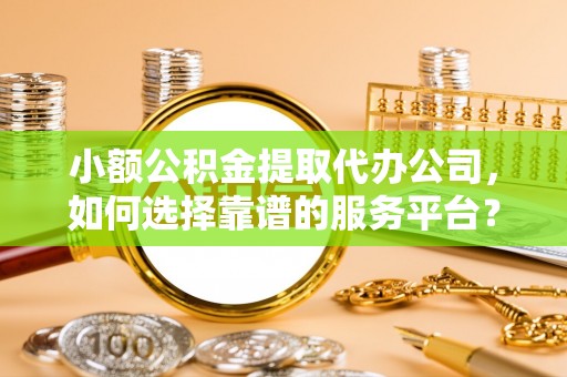 商都小额公积金提取代办公司，如何选择靠谱的服务平台？