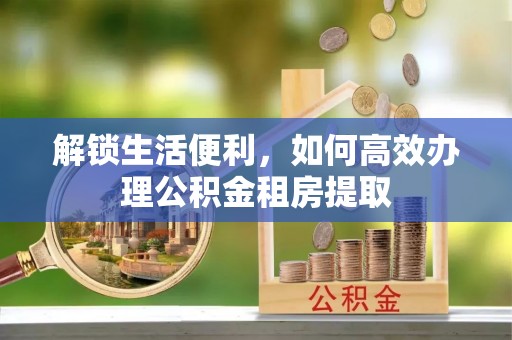 商都解锁生活便利，如何高效办理公积金租房提取