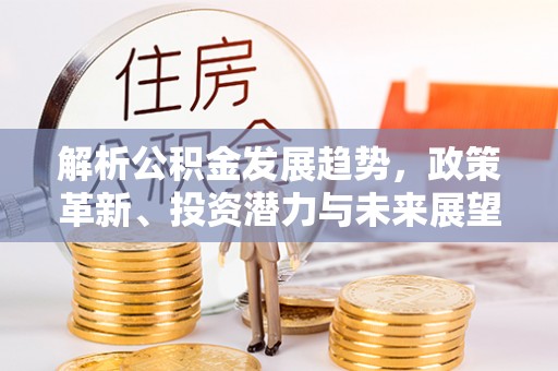 商都解析公积金发展趋势，政策革新、投资潜力与未来展望