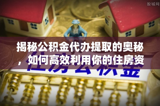 商都揭秘公积金代办提取的奥秘，如何高效利用你的住房资金