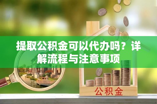 商都提取公积金可以代办吗？详解流程与注意事项