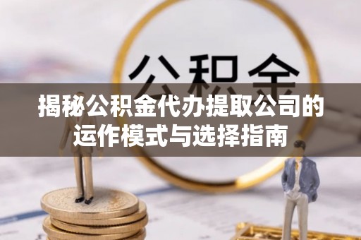商都揭秘公积金代办提取公司的运作模式与选择指南