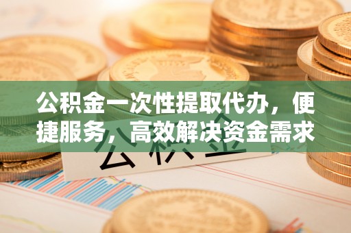 商都公积金一次性提取代办，便捷服务，高效解决资金需求