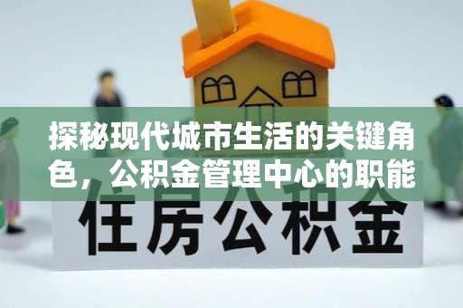 商都探秘现代城市生活的关键角色，公积金管理中心的职能与影响