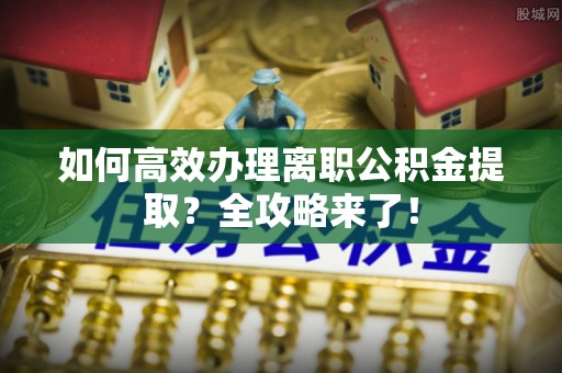 商都如何高效办理离职公积金提取？全攻略来了！