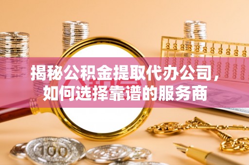 商都揭秘公积金提取代办公司，如何选择靠谱的服务商