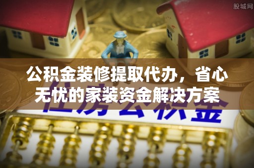 商都公积金装修提取代办，省心无忧的家装资金解决方案