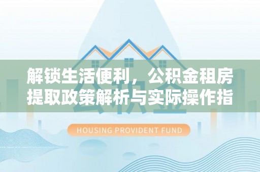 商都解锁生活便利，公积金租房提取政策解析与实际操作指南
