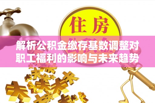 商都解析公积金缴存基数调整对职工福利的影响与未来趋势
