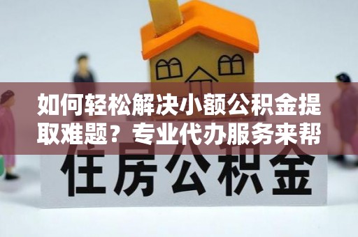 商都如何轻松解决小额公积金提取难题？专业代办服务来帮忙