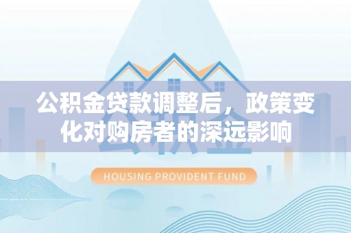 商都公积金贷款调整后，政策变化对购房者的深远影响