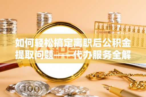 商都如何轻松搞定离职后公积金提取问题——代办服务全解析