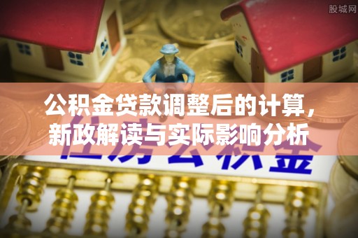 商都公积金贷款调整后的计算，新政解读与实际影响分析