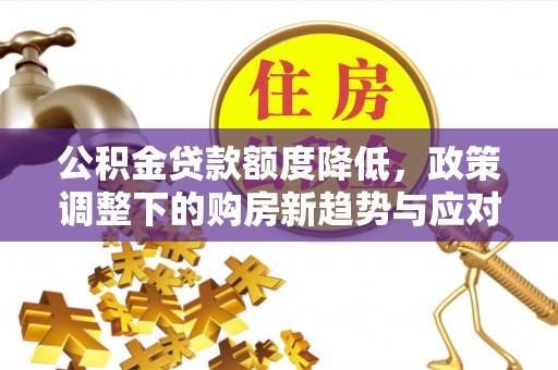 商都公积金贷款额度降低，政策调整下的购房新趋势与应对策略