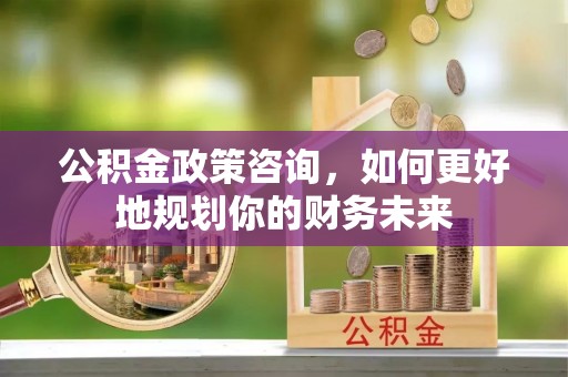 商都公积金政策咨询，如何更好地规划你的财务未来