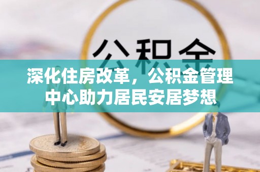 商都深化住房改革，公积金管理中心助力居民安居梦想