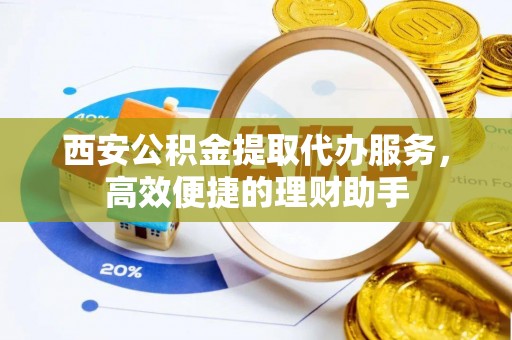 商都西安公积金提取代办服务，高效便捷的理财助手