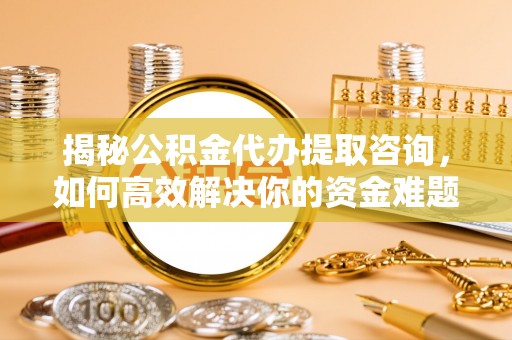 商都揭秘公积金代办提取咨询，如何高效解决你的资金难题