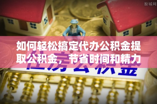 商都如何轻松搞定代办公积金提取公积金，节省时间和精力的秘密武器