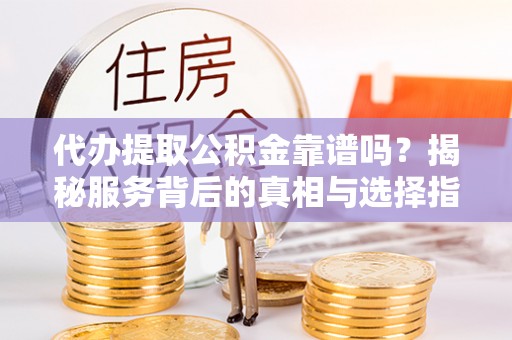 商都代办提取公积金靠谱吗？揭秘服务背后的真相与选择指南
