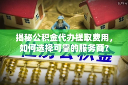 商都揭秘公积金代办提取费用，如何选择可靠的服务商？