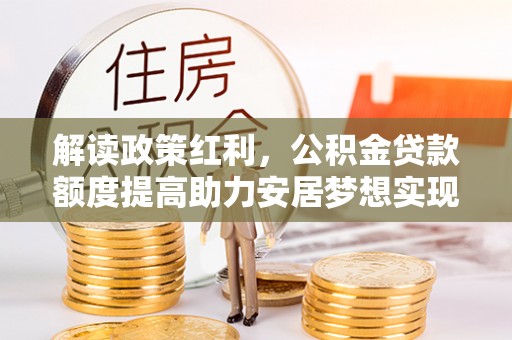 商都解读政策红利，公积金贷款额度提高助力安居梦想实现