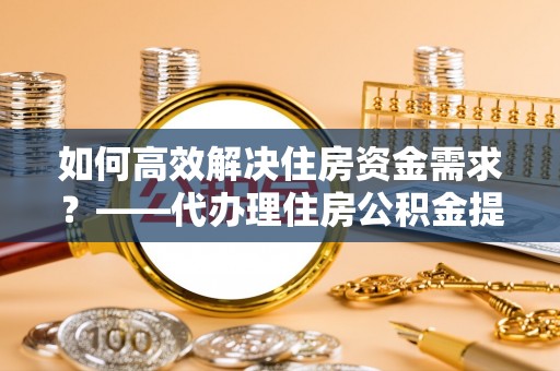 商都如何高效解决住房资金需求？——代办理住房公积金提取服务全解析