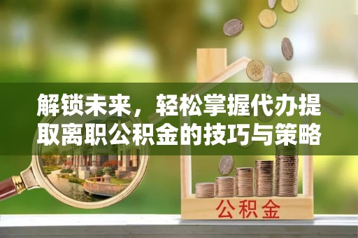商都解锁未来，轻松掌握代办提取离职公积金的技巧与策略
