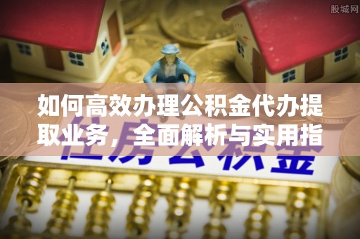 商都如何高效办理公积金代办提取业务，全面解析与实用指南