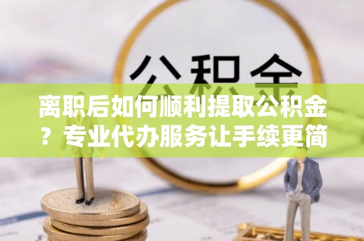 商都离职后如何顺利提取公积金？专业代办服务让手续更简单