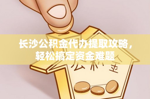 商都长沙公积金代办提取攻略，轻松搞定资金难题