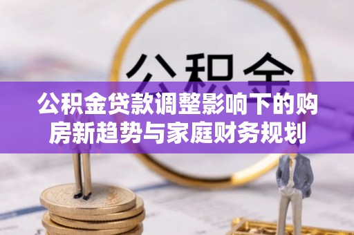 商都公积金贷款调整影响下的购房新趋势与家庭财务规划