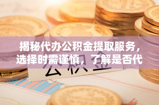 商都揭秘代办公积金提取服务，选择时需谨慎，了解是否代办公积金提取可靠吗？