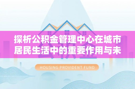 商都探析公积金管理中心在城市居民生活中的重要作用与未来发展趋势