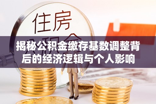 商都揭秘公积金缴存基数调整背后的经济逻辑与个人影响