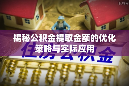 商都揭秘公积金提取金额的优化策略与实际应用