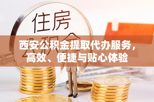 商都西安公积金提取代办服务，高效、便捷与贴心体验