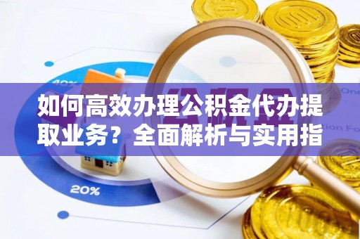 商都如何高效办理公积金代办提取业务？全面解析与实用指南