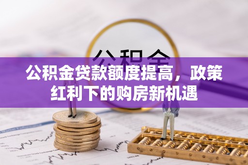 商都公积金贷款额度提高，政策红利下的购房新机遇