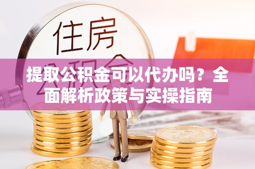 商都提取公积金可以代办吗？全面解析政策与实操指南