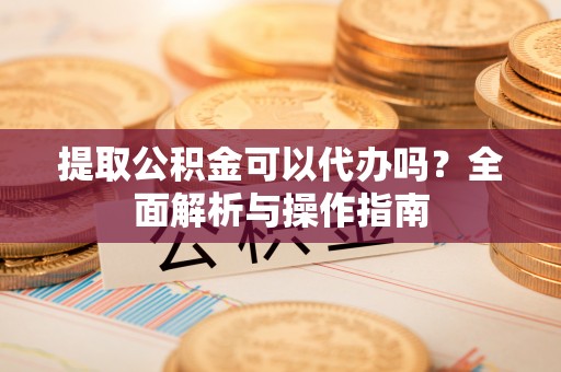 商都提取公积金可以代办吗？全面解析与操作指南