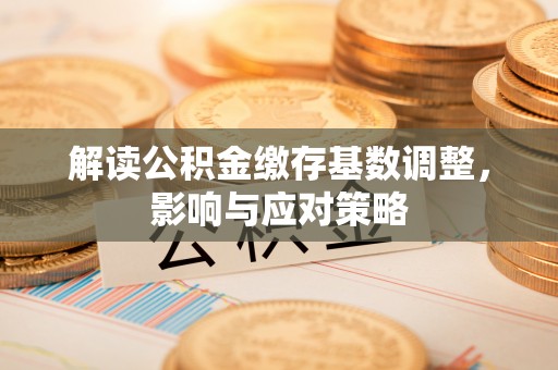 商都解读公积金缴存基数调整，影响与应对策略