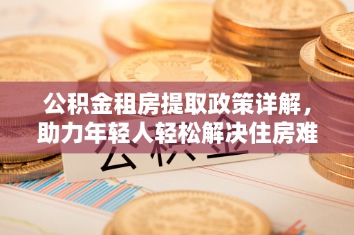 商都公积金租房提取政策详解，助力年轻人轻松解决住房难题