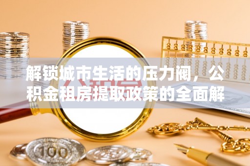 商都解锁城市生活的压力阀，公积金租房提取政策的全面解析与实践指南