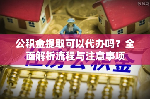 商都公积金提取可以代办吗？全面解析流程与注意事项