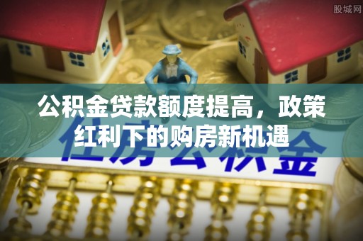 商都公积金贷款额度提高，政策红利下的购房新机遇