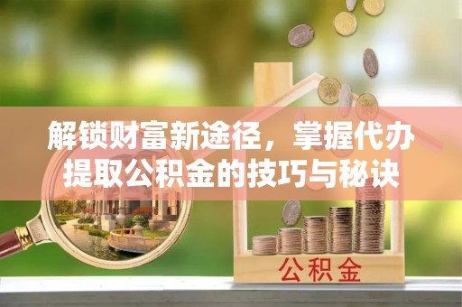 商都解锁财富新途径，掌握代办提取公积金的技巧与秘诀