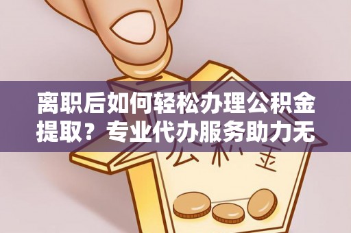 商都离职后如何轻松办理公积金提取？专业代办服务助力无忧
