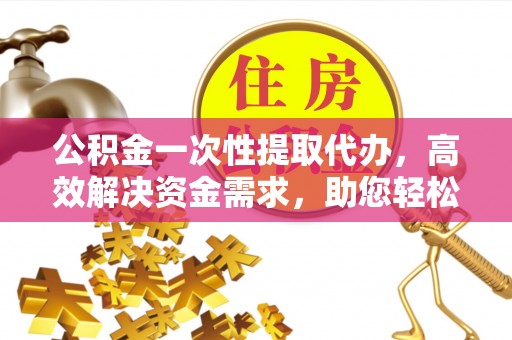 商都公积金一次性提取代办，高效解决资金需求，助您轻松应对生活难题