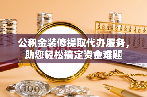 商都公积金装修提取代办服务，助您轻松搞定资金难题